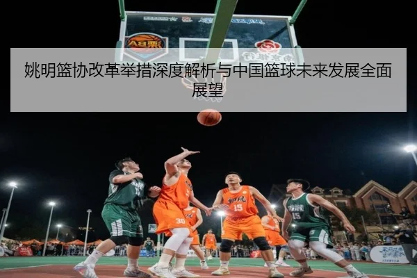 姚明篮协改革举措深度解析与中国篮球未来发展全面展望